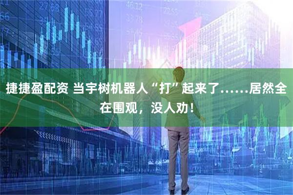 捷捷盈配资 当宇树机器人“打”起来了……居然全在围观，没人劝！