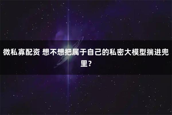 微私寡配资 想不想把属于自己的私密大模型揣进兜里？