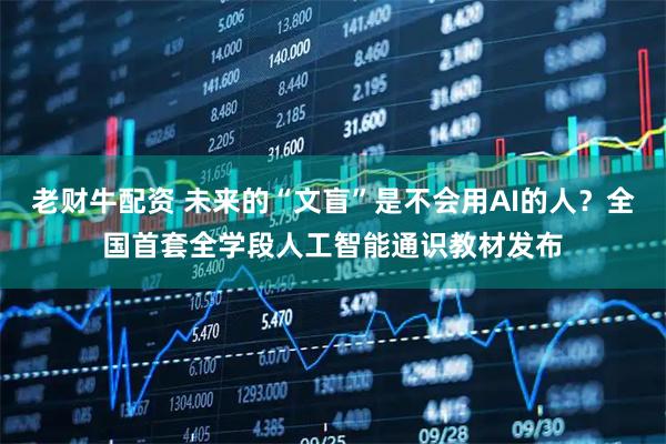 老财牛配资 未来的“文盲”是不会用AI的人？全国首套全学段人工智能通识教材发布