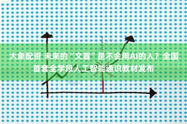 大象配资 未来的“文盲”是不会用AI的人？全国首套全学段人工智能通识教材发布