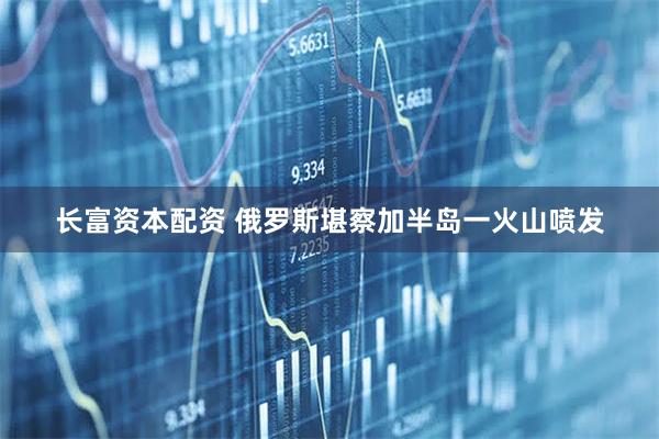 长富资本配资 俄罗斯堪察加半岛一火山喷发