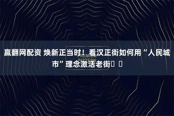 赢翻网配资 焕新正当时！看汉正街如何用“人民城市”理念激活老街​​