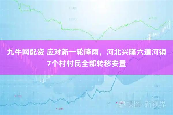 九牛网配资 应对新一轮降雨，河北兴隆六道河镇7个村村民全部转移安置
