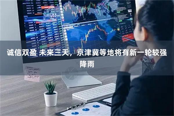 诚信双盈 未来三天,京津冀等地将有新一轮较强降雨