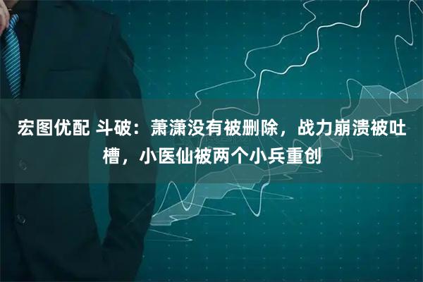 宏图优配 斗破：萧潇没有被删除，战力崩溃被吐槽，小医仙被两个小兵重创