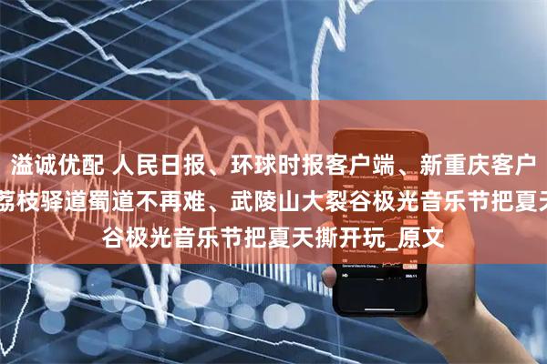 溢诚优配 人民日报、环球时报客户端、新重庆客户端关注涪陵 | 荔枝驿道蜀道不再难、武陵山大裂谷极光音乐节把夏天撕开玩_原文