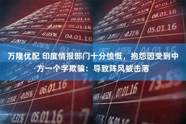 万隆优配 印度情报部门十分愤慨，抱怨因受到中方一个字欺骗：导致阵风被击落