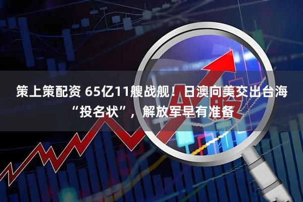 策上策配资 65亿11艘战舰！日澳向美交出台海“投名状”，解放军早有准备