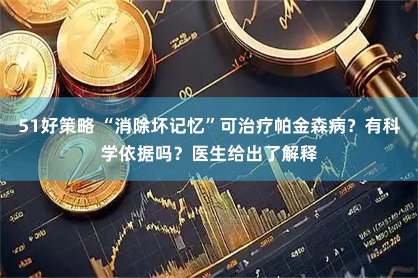 51好策略 “消除坏记忆”可治疗帕金森病？有科学依据吗？医生给出了解释