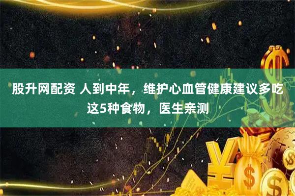 股升网配资 人到中年，维护心血管健康建议多吃这5种食物，医生亲测