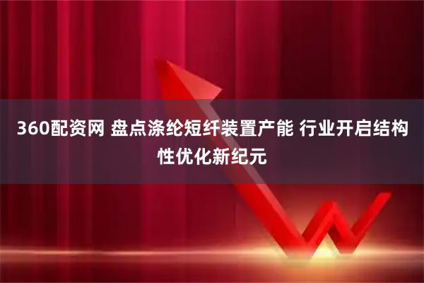 360配资网 盘点涤纶短纤装置产能 行业开启结构性优化新纪元