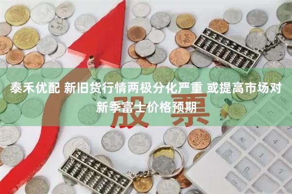 泰禾优配 新旧货行情两极分化严重 或提高市场对新季富士价格预期