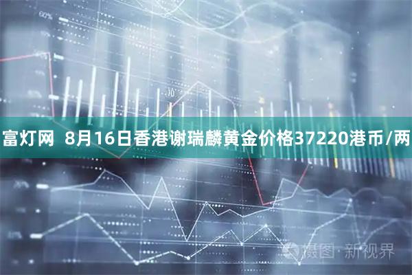 富灯网  8月16日香港谢瑞麟黄金价格37220港币/两
