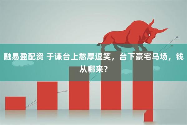 融易盈配资 于谦台上憨厚逗笑，台下豪宅马场，钱从哪来？
