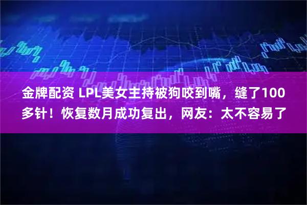 金牌配资 LPL美女主持被狗咬到嘴，缝了100多针！恢复数月成功复出，网友：太不容易了