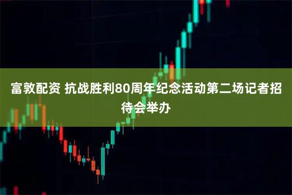 富敦配资 抗战胜利80周年纪念活动第二场记者招待会举办