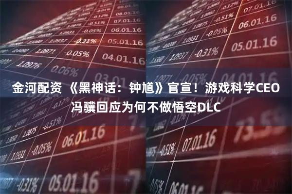 金河配资 《黑神话:钟馗》官宣!游戏科学CEO冯骥回应为何不做悟空DLC
