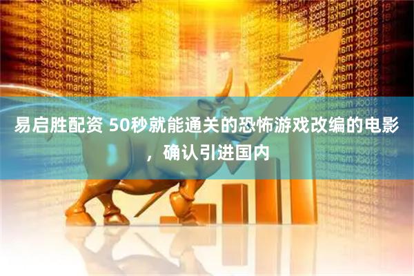 易启胜配资 50秒就能通关的恐怖游戏改编的电影，确认引进国内