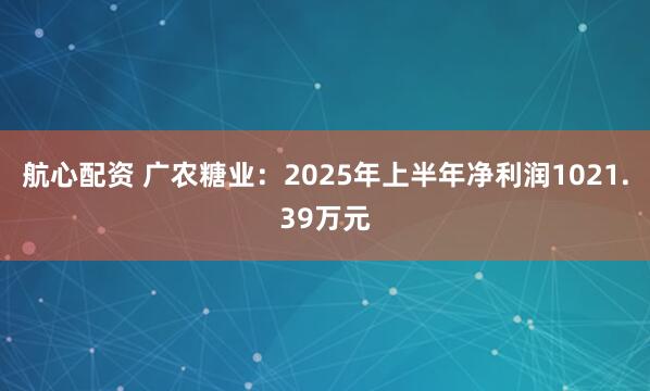 航心配资 广农糖业：2025年上半年净利润1021.39万元