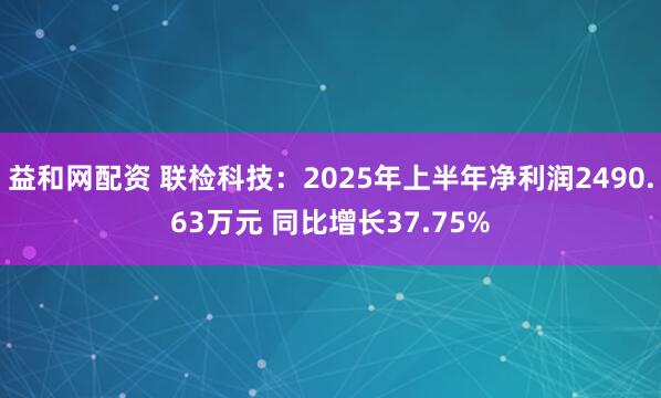益和网配资 联检科技：2025年上半年净利润2490.63万元 同比增长37.75%