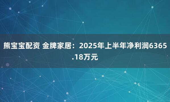 熊宝宝配资 金牌家居：2025年上半年净利润6365.18万元