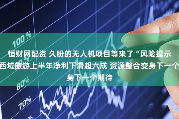 恒财网配资 久盼的无人机项目等来了“风险提示”！西域旅游上半年净利下滑超六成 资源整合变身下一个期待