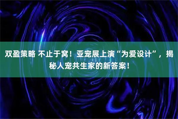 双盈策略 不止于窝！亚宠展上演“为爱设计”，揭秘人宠共生家的新答案！