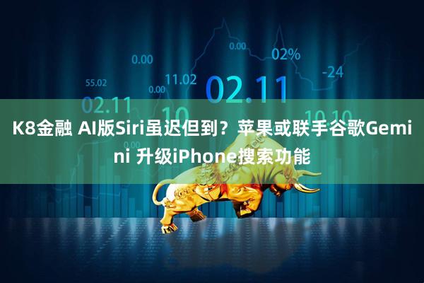 K8金融 AI版Siri虽迟但到？苹果或联手谷歌Gemini 升级iPhone搜索功能