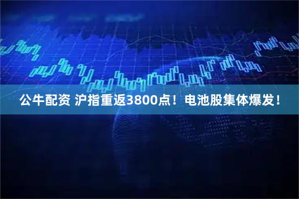 公牛配资 沪指重返3800点！电池股集体爆发！
