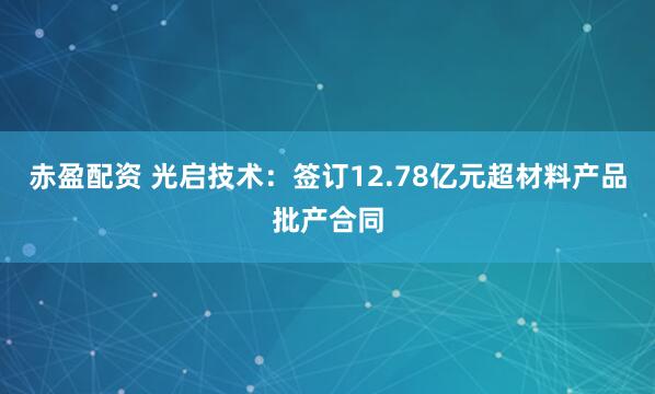 赤盈配资 光启技术：签订12.78亿元超材料产品批产合同