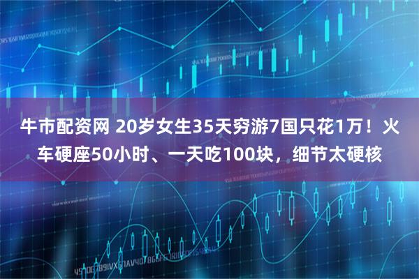 牛市配资网 20岁女生35天穷游7国只花1万！火车硬座50小时、一天吃100块，细节太硬核