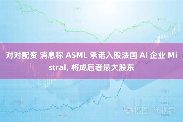 对对配资 消息称 ASML 承诺入股法国 AI 企业 Mistral, 将成后者最大股东