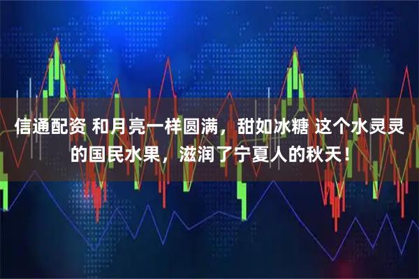 信通配资 和月亮一样圆满，甜如冰糖 这个水灵灵的国民水果，滋润了宁夏人的秋天！
