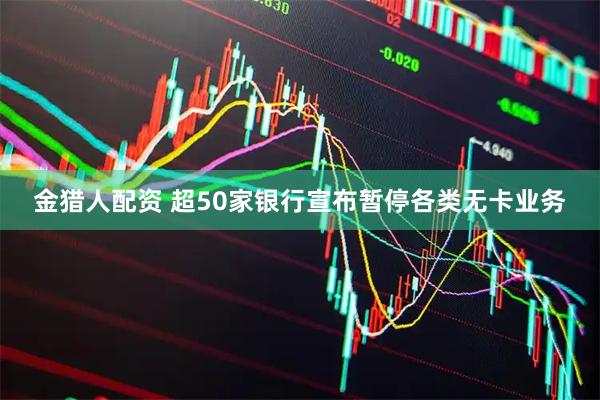 金猎人配资 超50家银行宣布暂停各类无卡业务