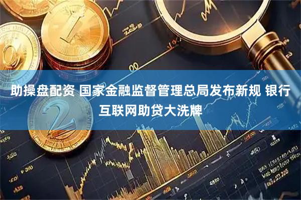 助操盘配资 国家金融监督管理总局发布新规 银行互联网助贷大洗牌