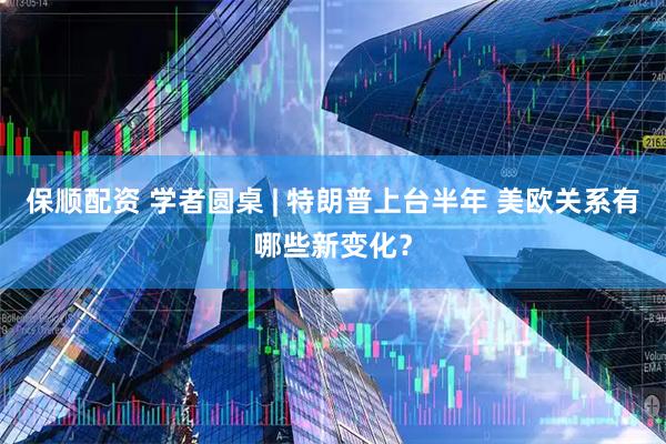 保顺配资 学者圆桌 | 特朗普上台半年 美欧关系有哪些新变化?