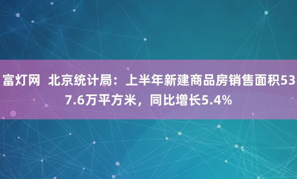 富灯网  北京统计局：上半年新建商品房销售面积537.6万平方米，同比增长5.4%