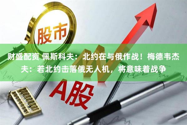 财盛配资 佩斯科夫:北约在与俄作战!梅德韦杰夫:若北约击落俄无人机,将意味着战争