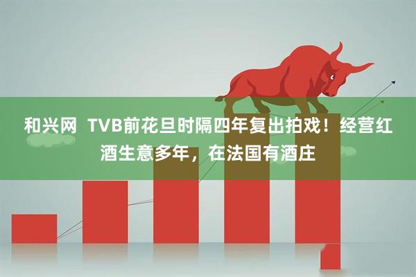 和兴网 TVB前花旦时隔四年复出拍戏!经营红酒生意多年,在法国有酒庄