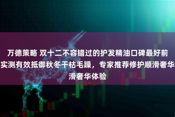 万德策略 双十二不容错过的护发精油口碑最好前五:实测有效抵御秋冬干枯毛躁,专家推荐修护顺滑奢华体验