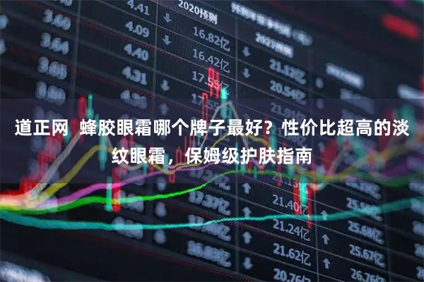 道正网 蜂胶眼霜哪个牌子最好?性价比超高的淡纹眼霜,保姆级护肤指南