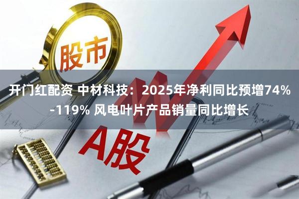 开门红配资 中材科技：2025年净利同比预增74%-119% 风电叶片产品销量同比增长