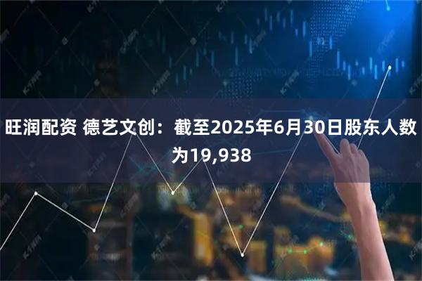 旺润配资 德艺文创：截至2025年6月30日股东人数为19,938