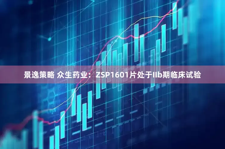 景逸策略 众生药业:ZSP1601片处于IIb期临床试验