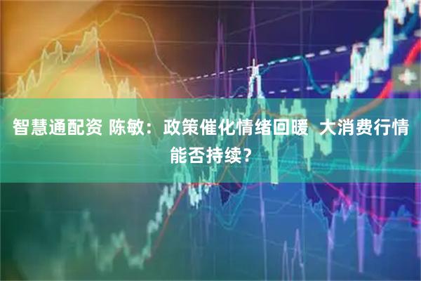 智慧通配资 陈敏:政策催化情绪回暖 大消费行情能否持续?