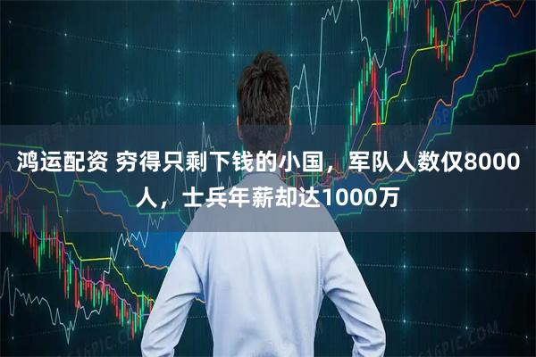 鸿运配资 穷得只剩下钱的小国，军队人数仅8000人，士兵年薪却达1000万