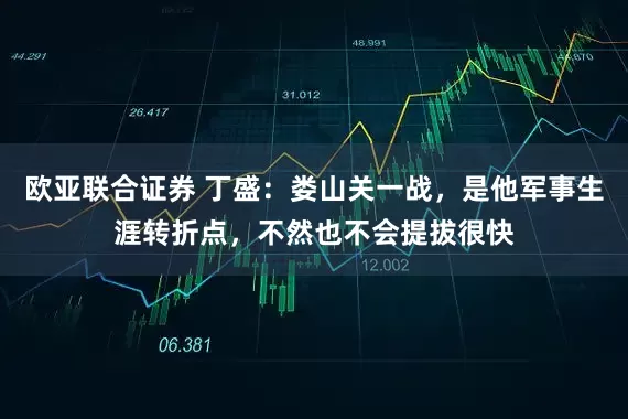 欧亚联合证券 丁盛：娄山关一战，是他军事生涯转折点，不然也不会提拔很快