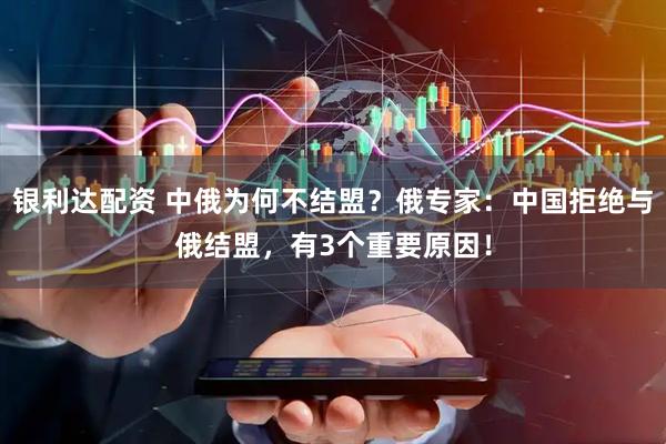 银利达配资 中俄为何不结盟？俄专家：中国拒绝与俄结盟，有3个重要原因！