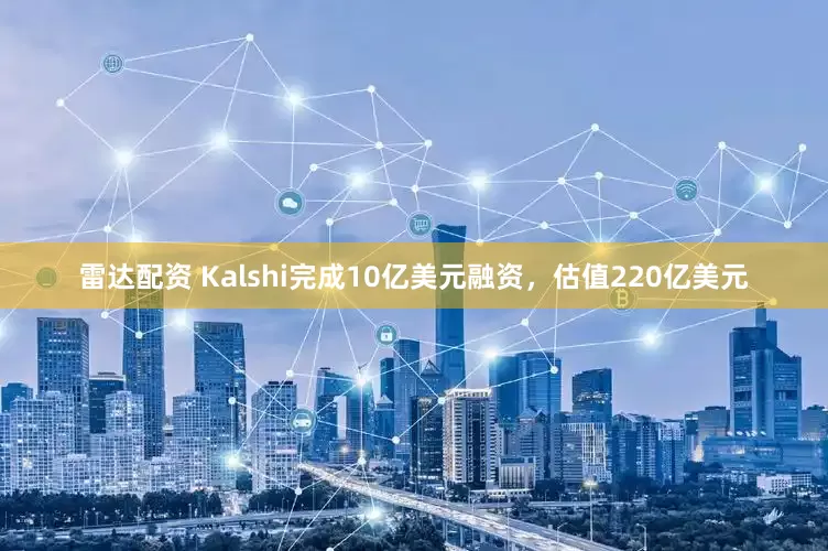 雷达配资 Kalshi完成10亿美元融资，估值220亿美元