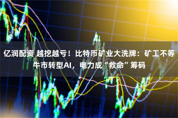 亿润配资 越挖越亏！比特币矿业大洗牌：矿工不等牛市转型AI，电力成“救命”筹码